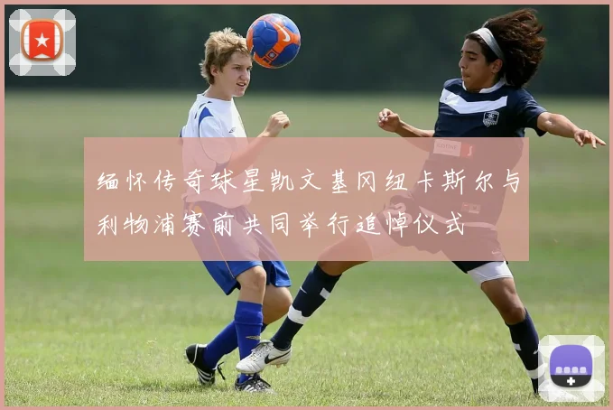 缅怀传奇球星凯文基冈纽卡斯尔与利物浦赛前共同举行追悼仪式